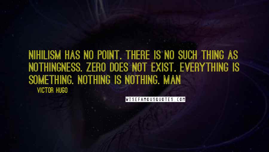 Victor Hugo Quotes: Nihilism has no point. There is no such thing as nothingness. Zero does not exist. Everything is something. Nothing is nothing. Man