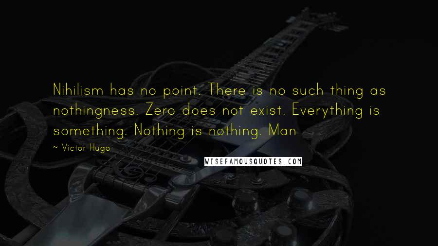 Victor Hugo Quotes: Nihilism has no point. There is no such thing as nothingness. Zero does not exist. Everything is something. Nothing is nothing. Man