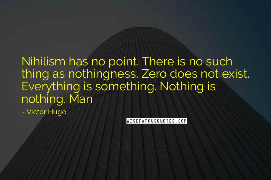 Victor Hugo Quotes: Nihilism has no point. There is no such thing as nothingness. Zero does not exist. Everything is something. Nothing is nothing. Man