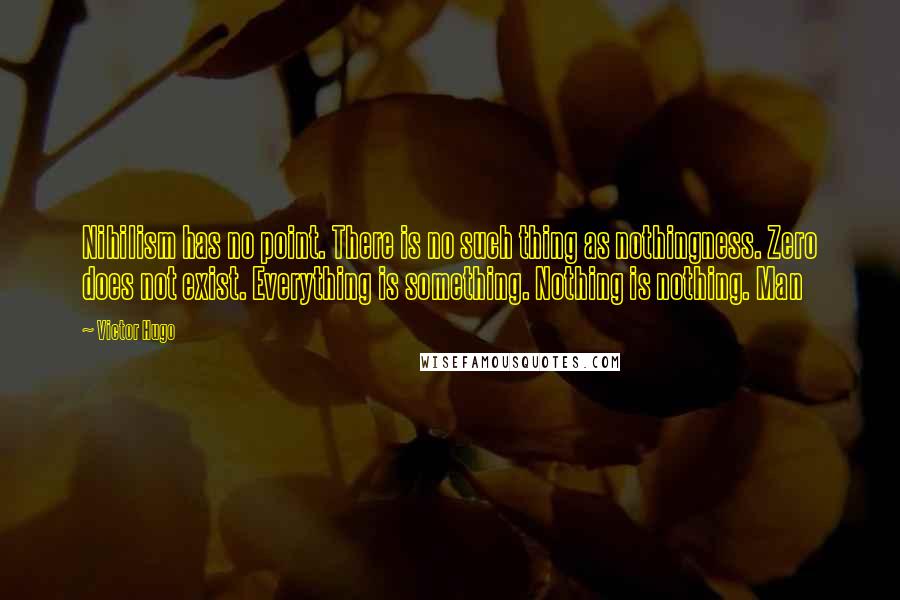 Victor Hugo Quotes: Nihilism has no point. There is no such thing as nothingness. Zero does not exist. Everything is something. Nothing is nothing. Man