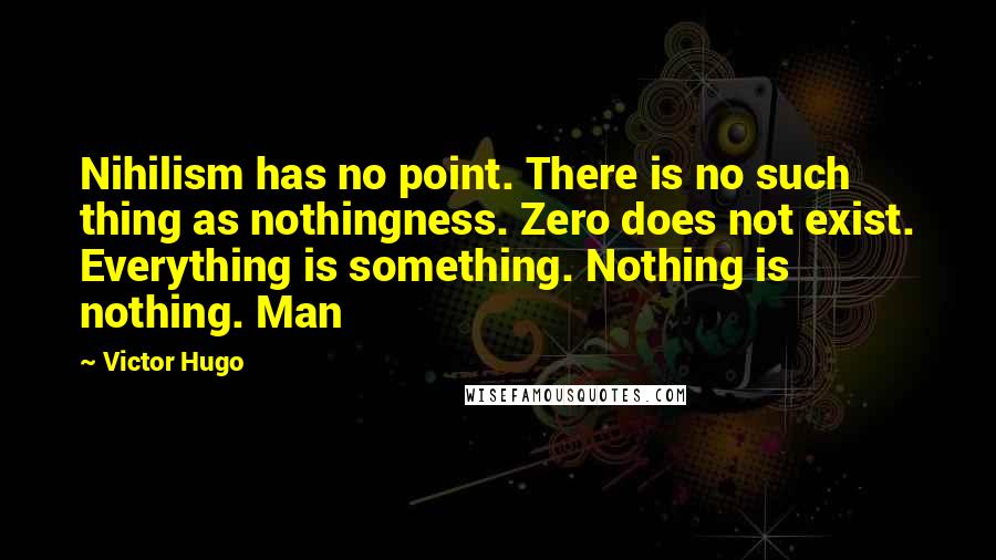 Victor Hugo Quotes: Nihilism has no point. There is no such thing as nothingness. Zero does not exist. Everything is something. Nothing is nothing. Man