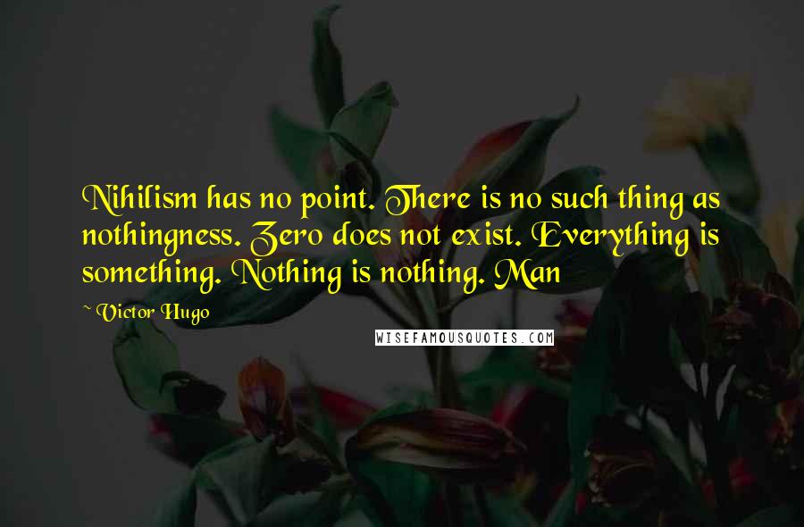 Victor Hugo Quotes: Nihilism has no point. There is no such thing as nothingness. Zero does not exist. Everything is something. Nothing is nothing. Man