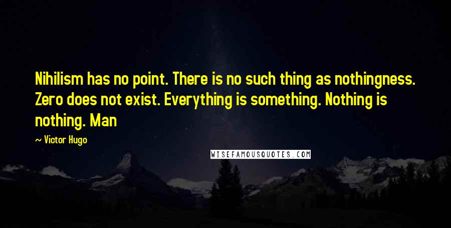 Victor Hugo Quotes: Nihilism has no point. There is no such thing as nothingness. Zero does not exist. Everything is something. Nothing is nothing. Man