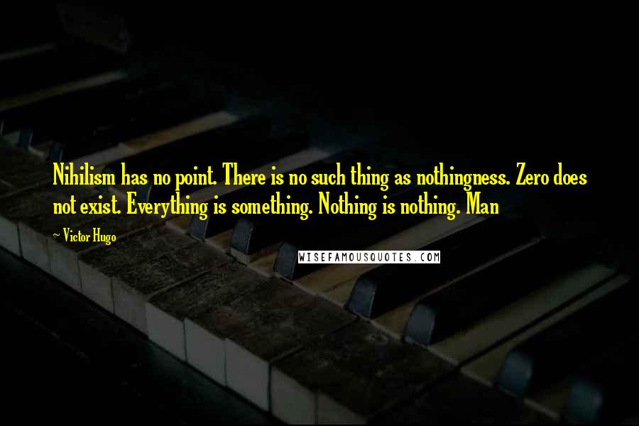 Victor Hugo Quotes: Nihilism has no point. There is no such thing as nothingness. Zero does not exist. Everything is something. Nothing is nothing. Man