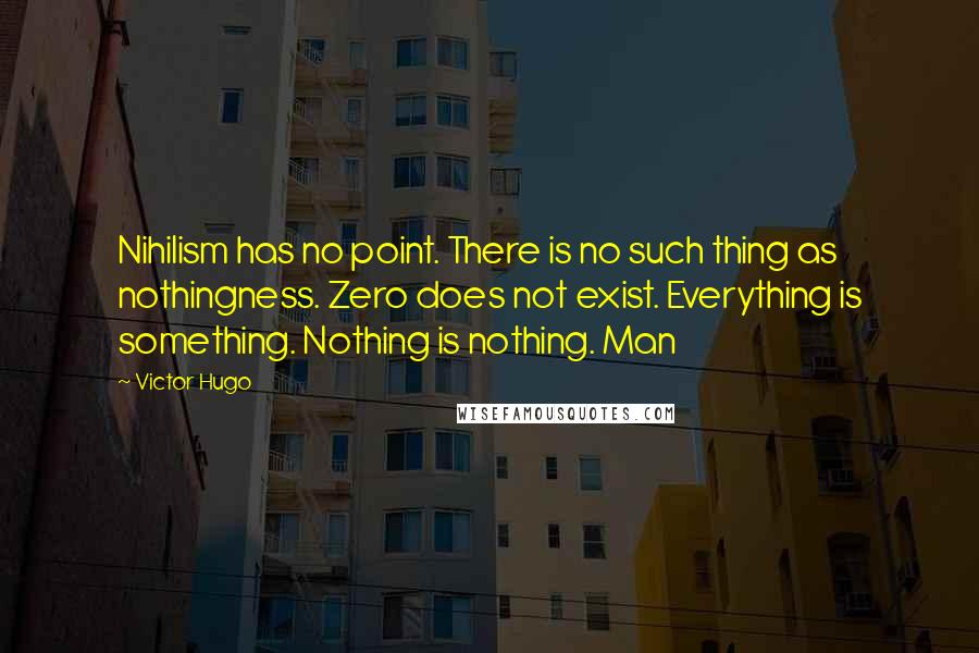 Victor Hugo Quotes: Nihilism has no point. There is no such thing as nothingness. Zero does not exist. Everything is something. Nothing is nothing. Man