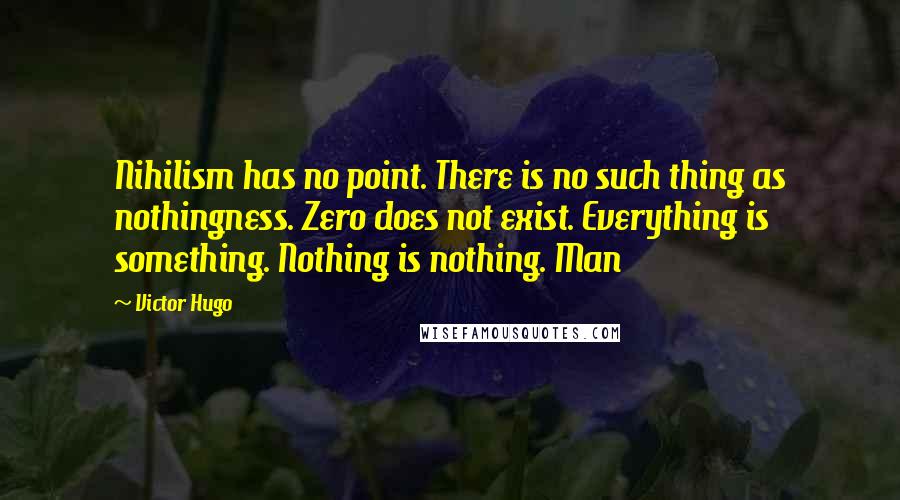 Victor Hugo Quotes: Nihilism has no point. There is no such thing as nothingness. Zero does not exist. Everything is something. Nothing is nothing. Man