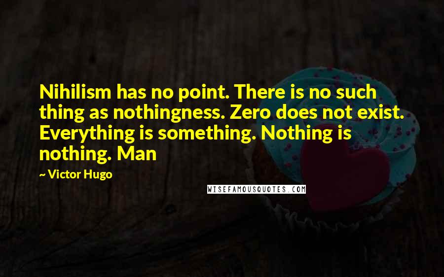 Victor Hugo Quotes: Nihilism has no point. There is no such thing as nothingness. Zero does not exist. Everything is something. Nothing is nothing. Man