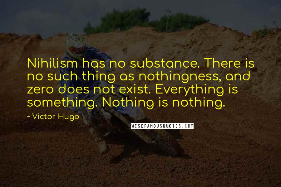 Victor Hugo Quotes: Nihilism has no substance. There is no such thing as nothingness, and zero does not exist. Everything is something. Nothing is nothing.