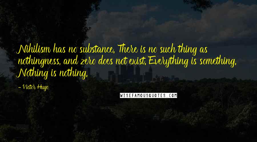 Victor Hugo Quotes: Nihilism has no substance. There is no such thing as nothingness, and zero does not exist. Everything is something. Nothing is nothing.