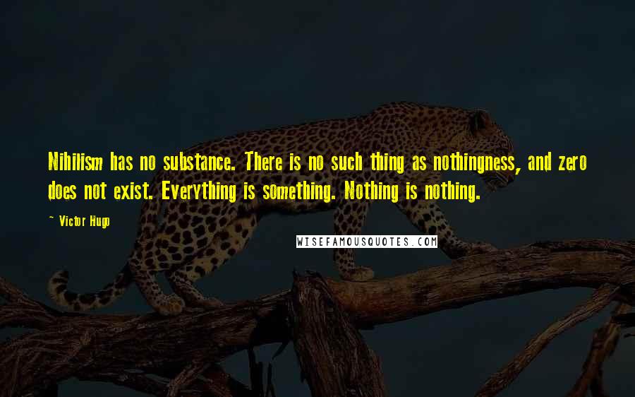 Victor Hugo Quotes: Nihilism has no substance. There is no such thing as nothingness, and zero does not exist. Everything is something. Nothing is nothing.