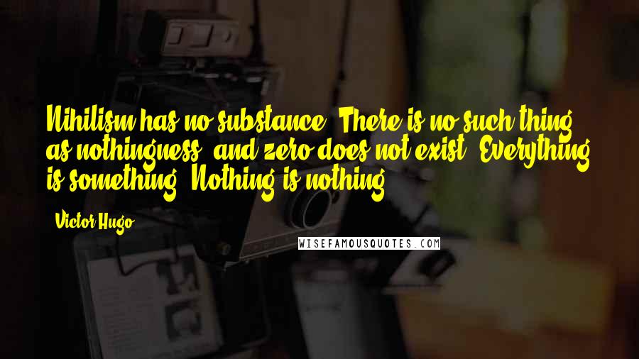 Victor Hugo Quotes: Nihilism has no substance. There is no such thing as nothingness, and zero does not exist. Everything is something. Nothing is nothing.