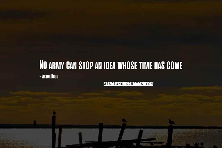 Victor Hugo Quotes: No army can stop an idea whose time has come