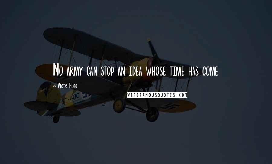 Victor Hugo Quotes: No army can stop an idea whose time has come