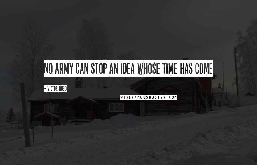 Victor Hugo Quotes: No army can stop an idea whose time has come