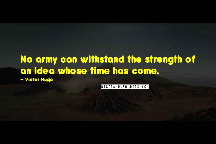 Victor Hugo Quotes: No army can withstand the strength of an idea whose time has come.