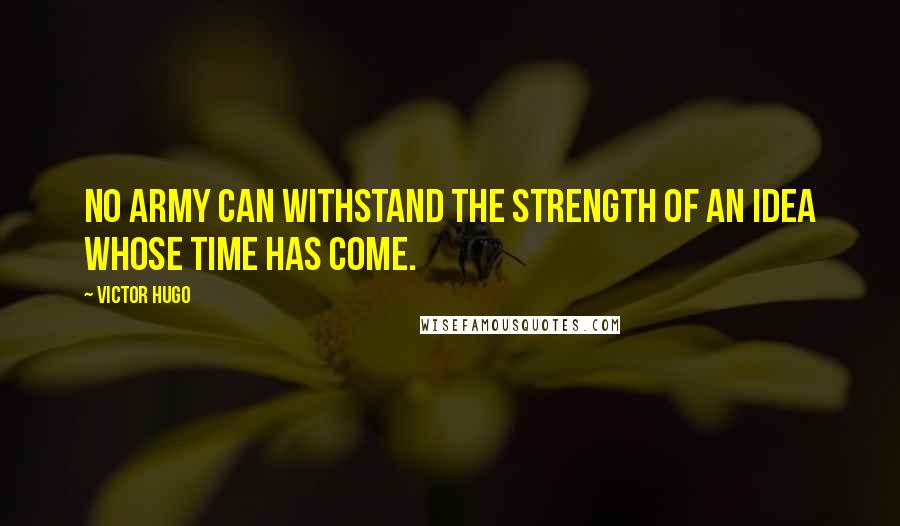 Victor Hugo Quotes: No army can withstand the strength of an idea whose time has come.