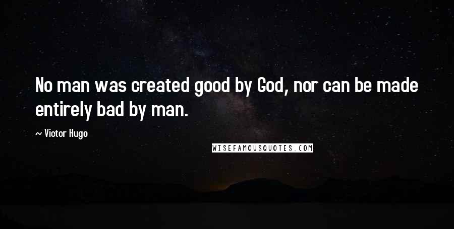 Victor Hugo Quotes: No man was created good by God, nor can be made entirely bad by man.