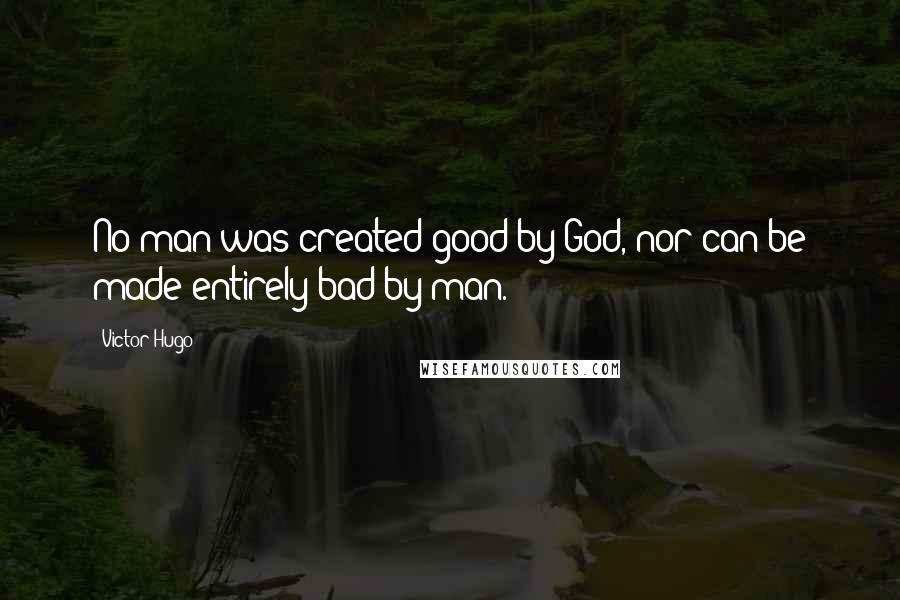 Victor Hugo Quotes: No man was created good by God, nor can be made entirely bad by man.