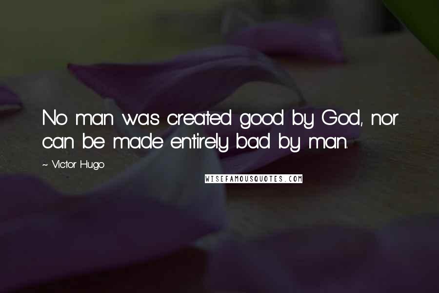 Victor Hugo Quotes: No man was created good by God, nor can be made entirely bad by man.