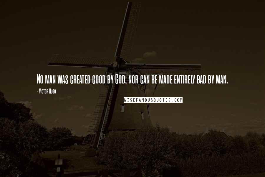 Victor Hugo Quotes: No man was created good by God, nor can be made entirely bad by man.