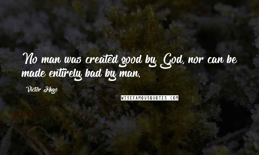 Victor Hugo Quotes: No man was created good by God, nor can be made entirely bad by man.