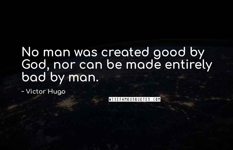 Victor Hugo Quotes: No man was created good by God, nor can be made entirely bad by man.