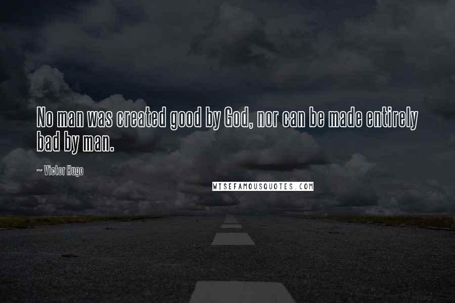 Victor Hugo Quotes: No man was created good by God, nor can be made entirely bad by man.