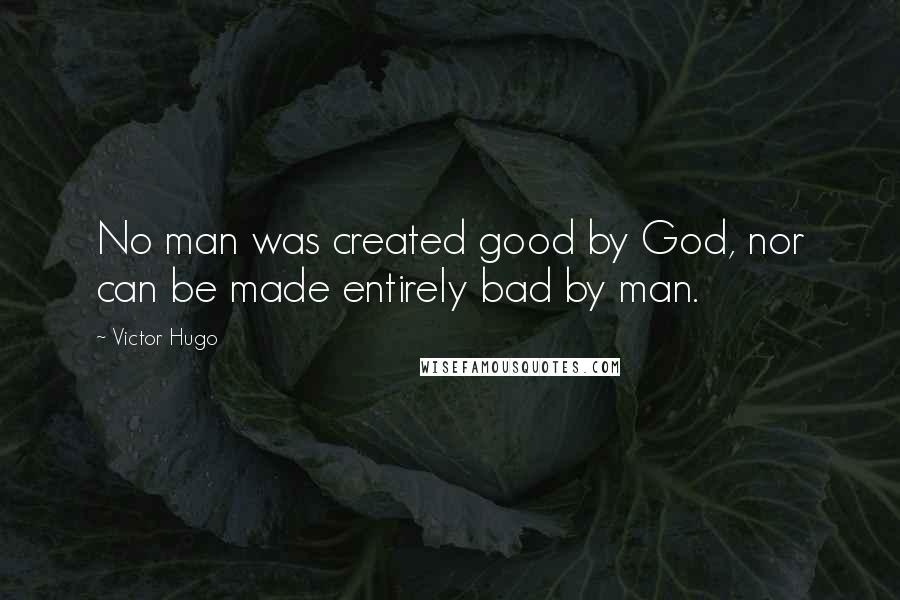 Victor Hugo Quotes: No man was created good by God, nor can be made entirely bad by man.