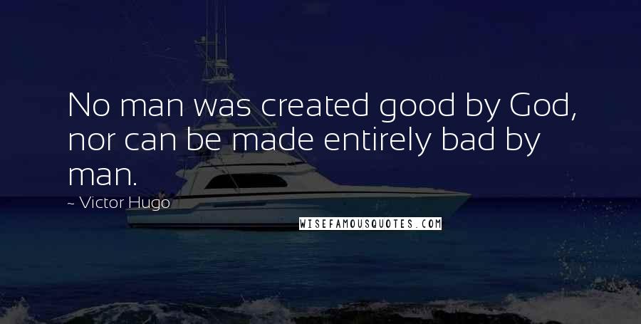 Victor Hugo Quotes: No man was created good by God, nor can be made entirely bad by man.