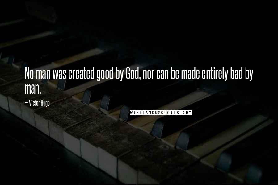 Victor Hugo Quotes: No man was created good by God, nor can be made entirely bad by man.