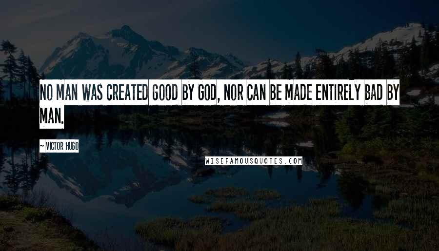 Victor Hugo Quotes: No man was created good by God, nor can be made entirely bad by man.