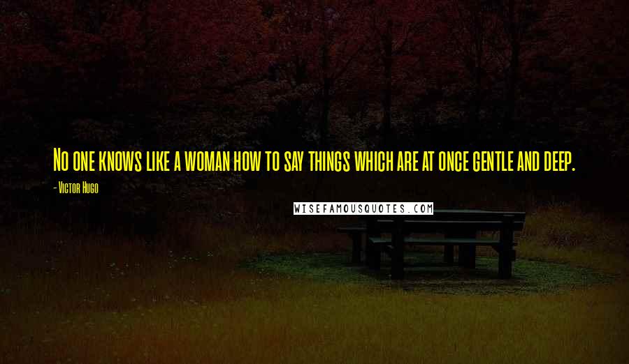 Victor Hugo Quotes: No one knows like a woman how to say things which are at once gentle and deep.