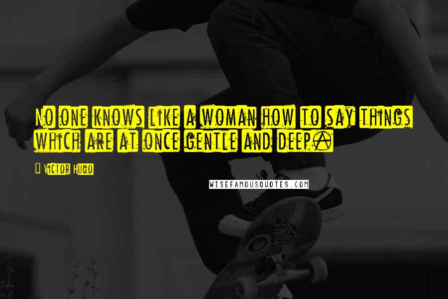 Victor Hugo Quotes: No one knows like a woman how to say things which are at once gentle and deep.