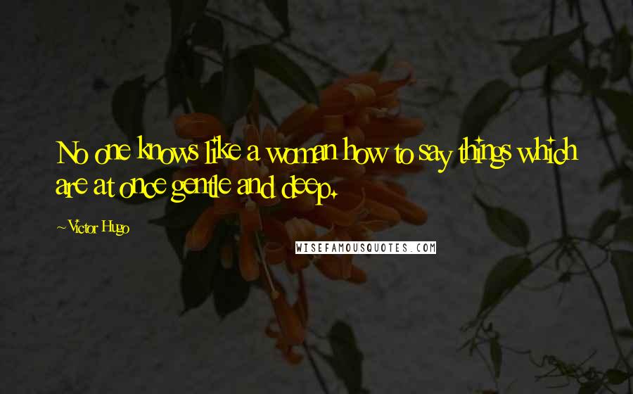 Victor Hugo Quotes: No one knows like a woman how to say things which are at once gentle and deep.