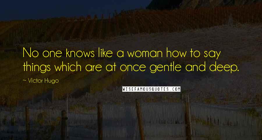 Victor Hugo Quotes: No one knows like a woman how to say things which are at once gentle and deep.