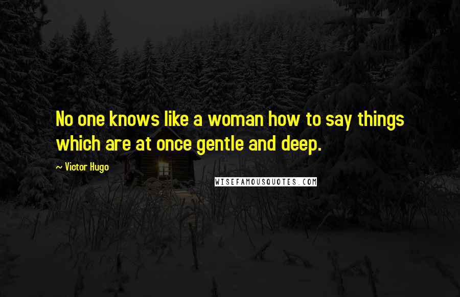 Victor Hugo Quotes: No one knows like a woman how to say things which are at once gentle and deep.