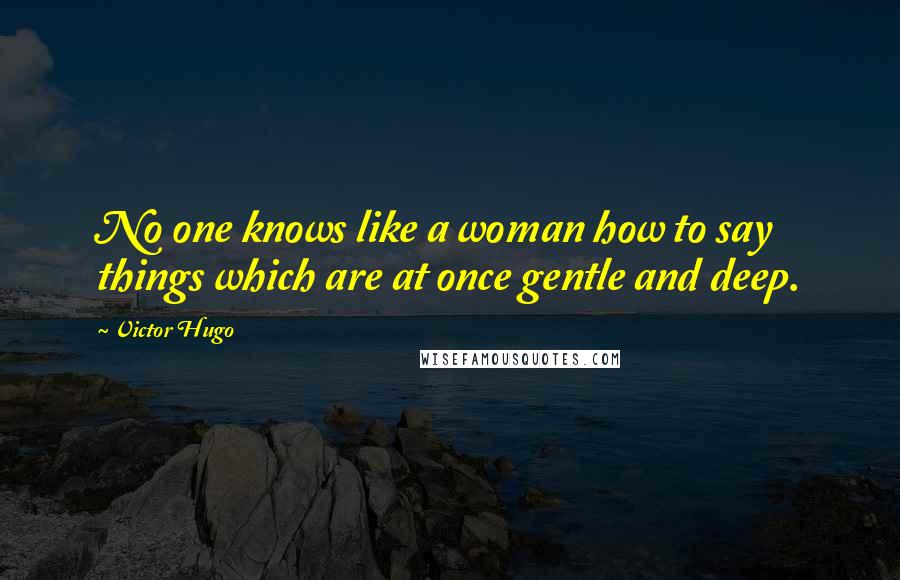 Victor Hugo Quotes: No one knows like a woman how to say things which are at once gentle and deep.