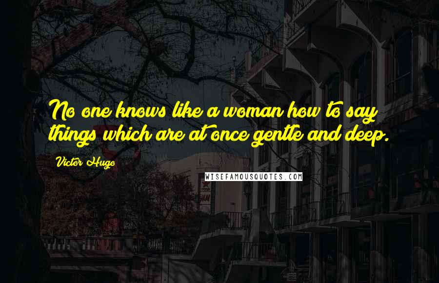 Victor Hugo Quotes: No one knows like a woman how to say things which are at once gentle and deep.