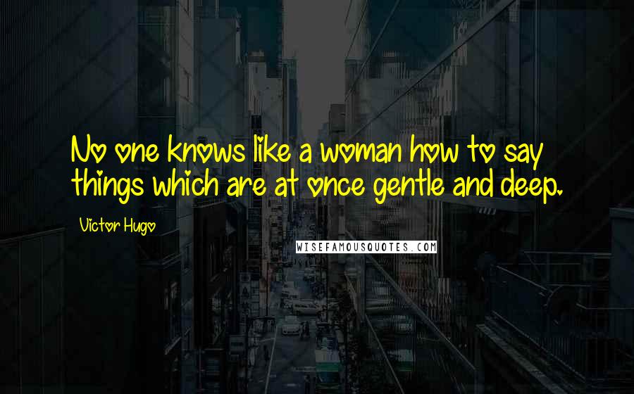 Victor Hugo Quotes: No one knows like a woman how to say things which are at once gentle and deep.