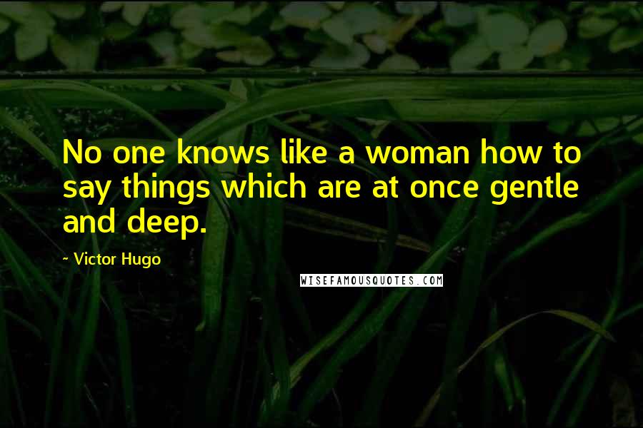 Victor Hugo Quotes: No one knows like a woman how to say things which are at once gentle and deep.