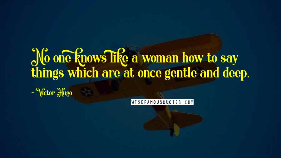 Victor Hugo Quotes: No one knows like a woman how to say things which are at once gentle and deep.