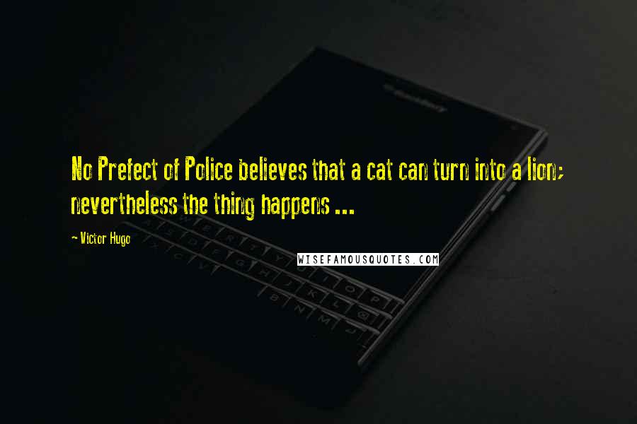 Victor Hugo Quotes: No Prefect of Police believes that a cat can turn into a lion; nevertheless the thing happens ...