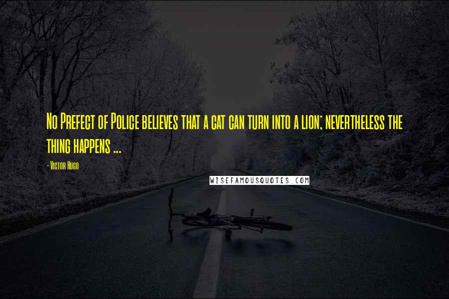 Victor Hugo Quotes: No Prefect of Police believes that a cat can turn into a lion; nevertheless the thing happens ...