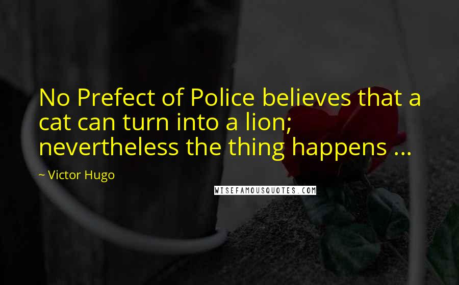 Victor Hugo Quotes: No Prefect of Police believes that a cat can turn into a lion; nevertheless the thing happens ...