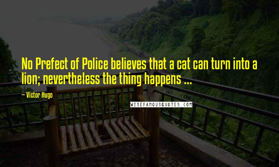 Victor Hugo Quotes: No Prefect of Police believes that a cat can turn into a lion; nevertheless the thing happens ...