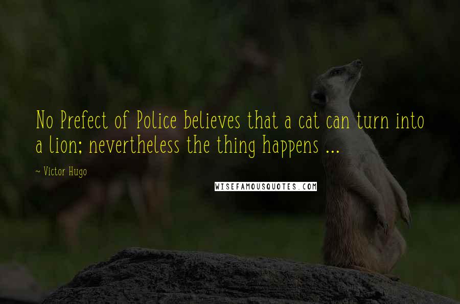 Victor Hugo Quotes: No Prefect of Police believes that a cat can turn into a lion; nevertheless the thing happens ...