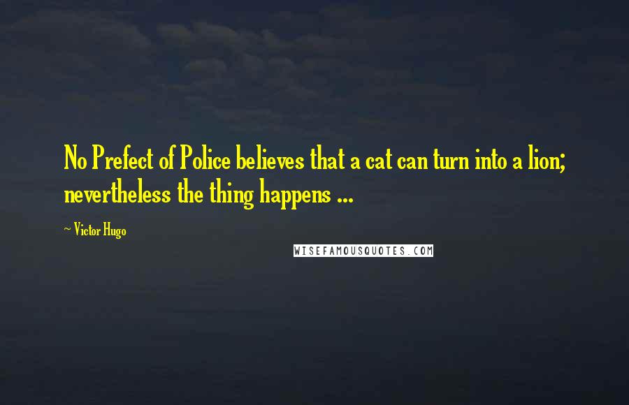 Victor Hugo Quotes: No Prefect of Police believes that a cat can turn into a lion; nevertheless the thing happens ...