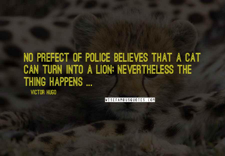 Victor Hugo Quotes: No Prefect of Police believes that a cat can turn into a lion; nevertheless the thing happens ...