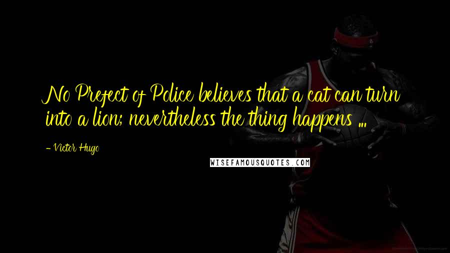 Victor Hugo Quotes: No Prefect of Police believes that a cat can turn into a lion; nevertheless the thing happens ...