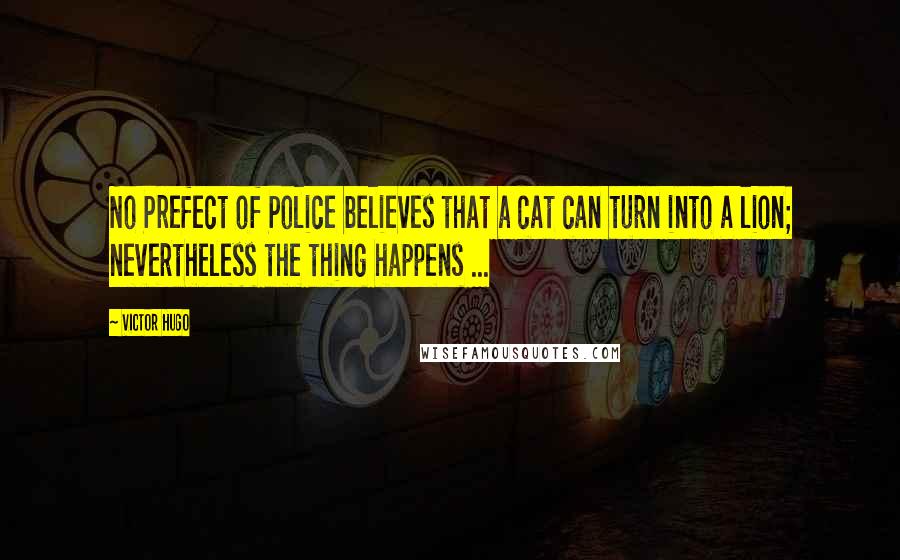 Victor Hugo Quotes: No Prefect of Police believes that a cat can turn into a lion; nevertheless the thing happens ...